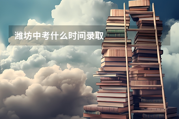 潍坊中考什么时间录取