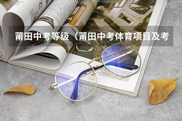 莆田中考等级(莆田中考体育项目及考试评分标准详细说明)