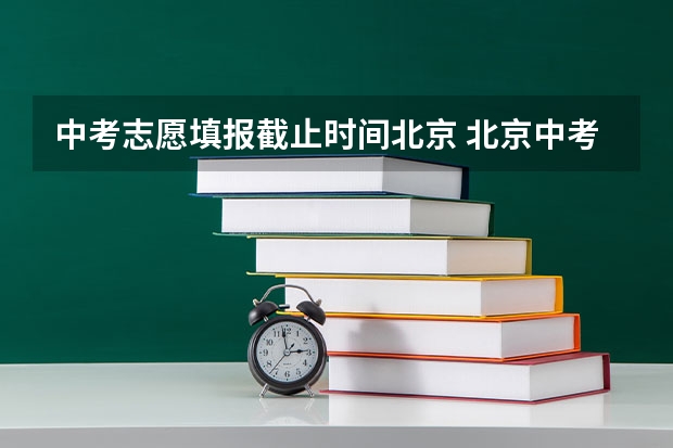 中考志愿填报截止时间北京 北京中考招生时间安排