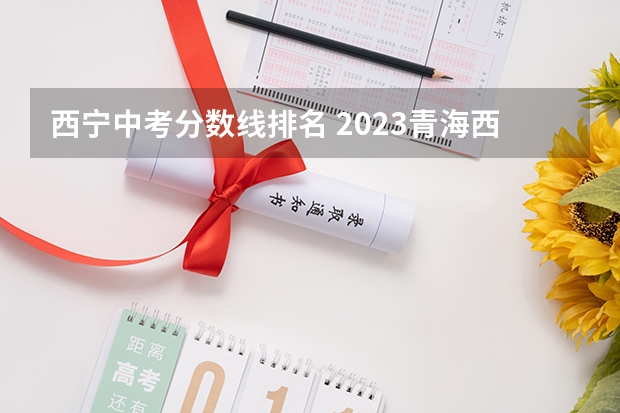 西宁中考分数线排名 2023青海西宁中考分数线