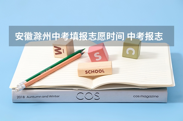 安徽滁州中考填报志愿时间 中考报志愿时间和截止时间