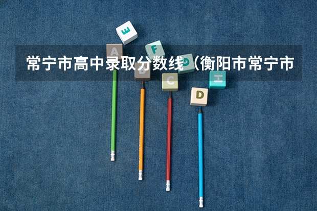 常宁市高中录取分数线（衡阳市常宁市高中录取分数线）