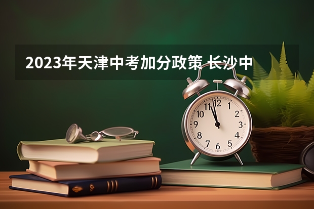 2023年天津中考加分政策 长沙中考少数民族加分政策2023