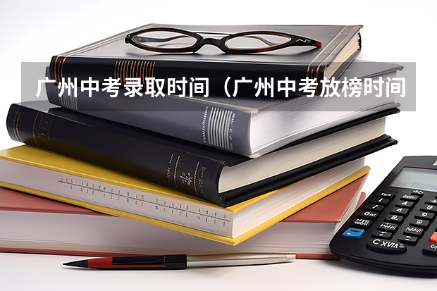 广州中考录取时间（广州中考放榜时间）