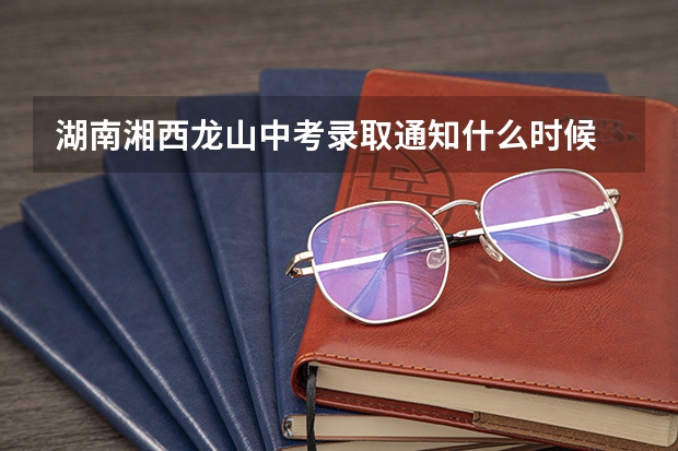 湖南湘西龙山中考录取通知什么时候