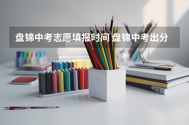 盘锦中考志愿填报时间 盘锦中考出分时间