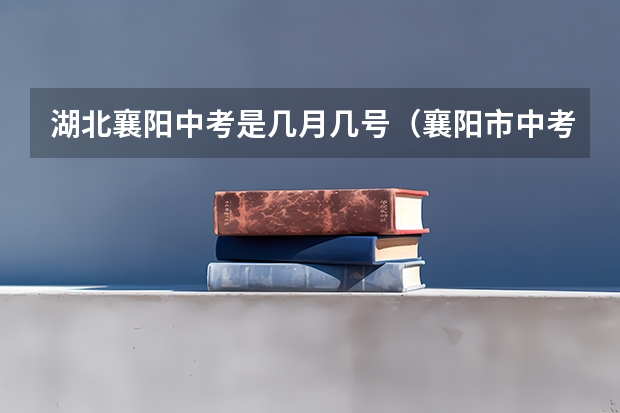 湖北襄阳中考是几月几号（襄阳市中考分数线2023年公布时间）