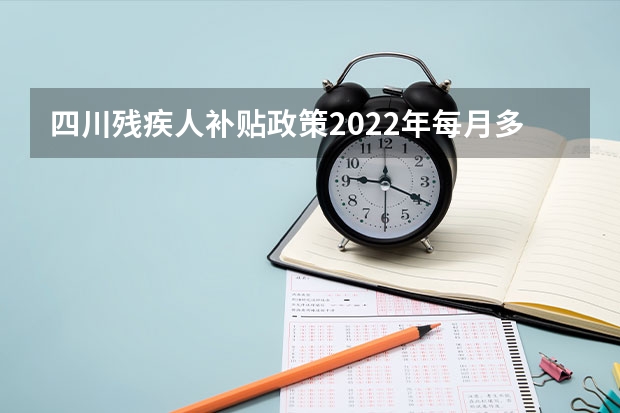 四川残疾人补贴政策2022年每月多少钱