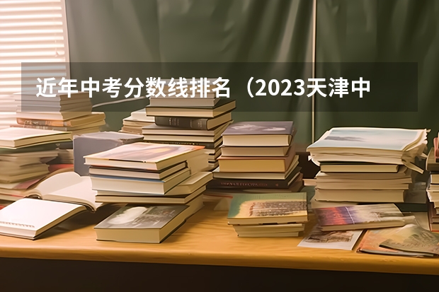 近年中考分数线排名（2023天津中考排名）