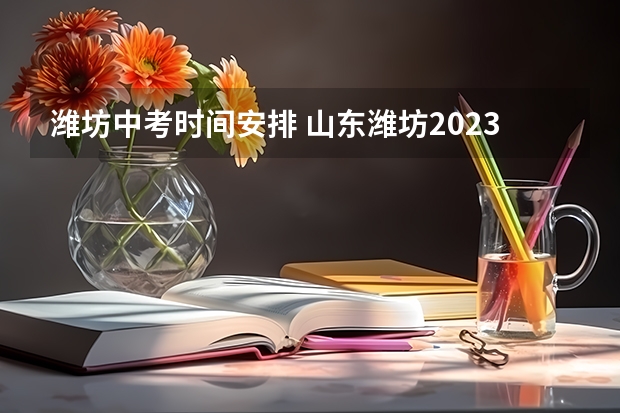 潍坊中考时间安排 山东潍坊2023年中考时间表