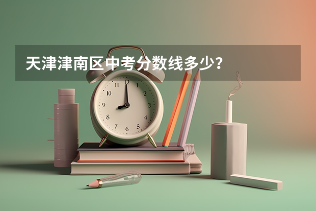 天津津南区中考分数线多少？