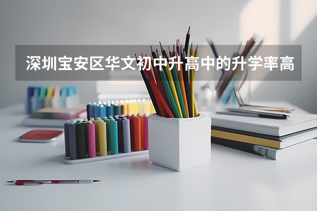 深圳宝安区华文初中升高中的升学率高么（宝安中学在深圳排名第几）