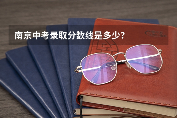 南京中考录取分数线是多少？
