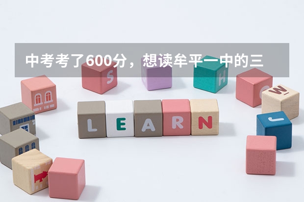 中考考了600分，想读牟平一中的三限生大概需要多少钱，今年不是扩招吗，录取分数会不会低一些，