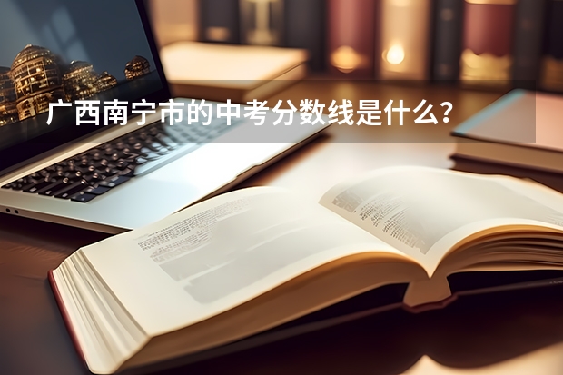 广西南宁市的中考分数线是什么？