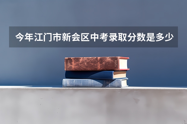 今年江门市新会区中考录取分数是多少