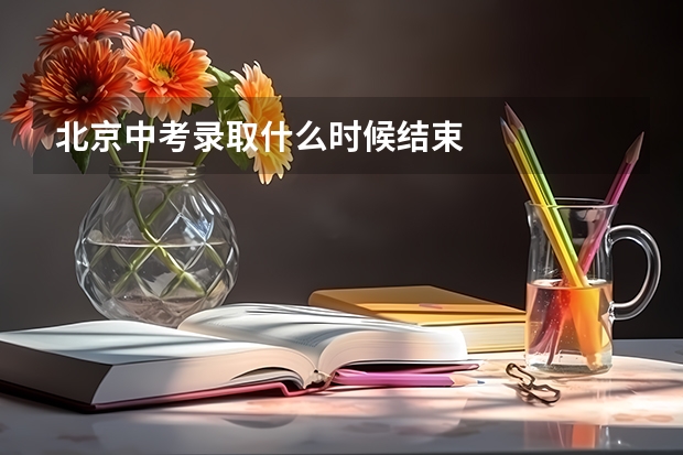 北京中考录取什么时候结束