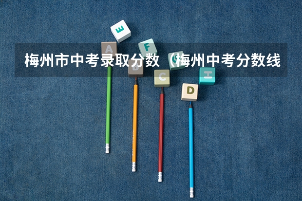 梅州市中考录取分数（梅州中考分数线）