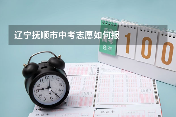 辽宁抚顺市中考志愿如何报