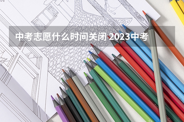 中考志愿什么时间关闭 2023中考报志愿时间和截止时间
