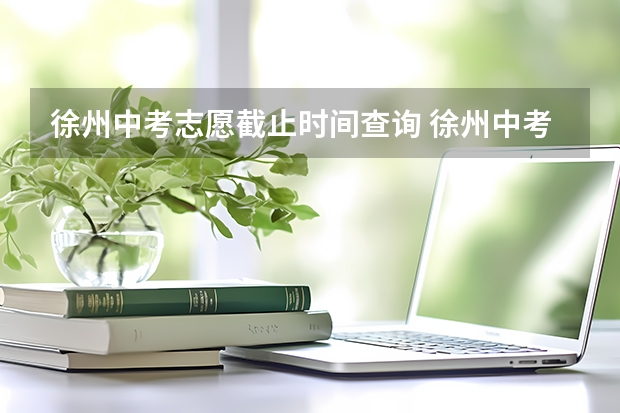 徐州中考志愿截止时间查询 徐州中考平行志愿投档线