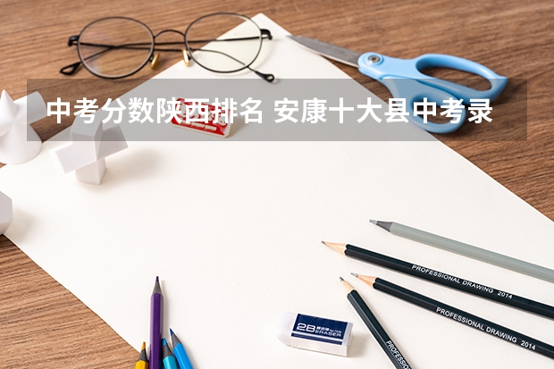 中考分数陕西排名 安康十大县中考录取分数线