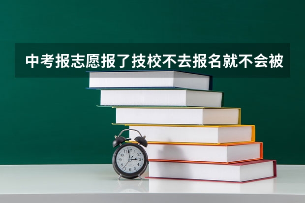 中考报志愿报了技校不去报名就不会被录取吗？海口市的。。。。急！！