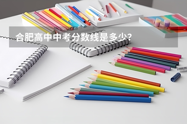 合肥高中中考分数线是多少？