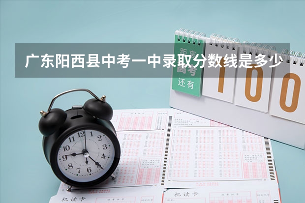 广东阳西县中考一中录取分数线是多少分