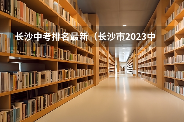 长沙中考排名最新（长沙市2023中考分数线）