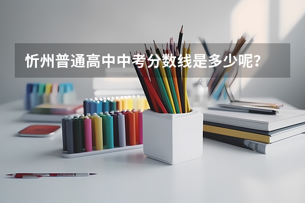 忻州普通高中中考分数线是多少呢？