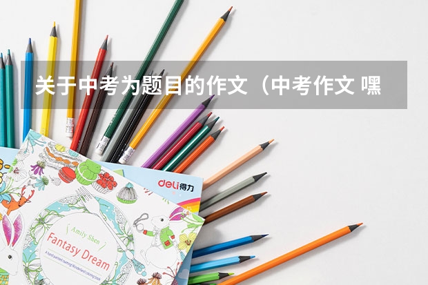 关于中考为题目的作文(中考作文 嘿!加油 600字左右 谢啦 ~)