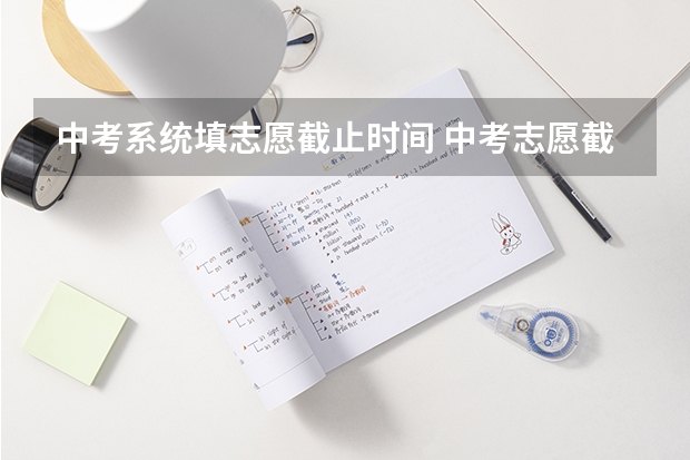 中考系统填志愿截止时间 中考志愿截止时间2023