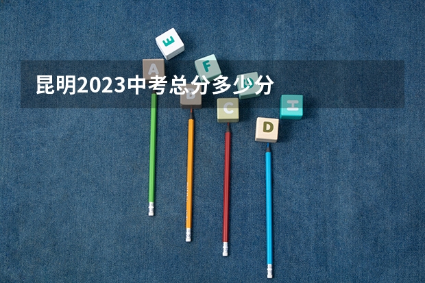 昆明2023中考总分多少分