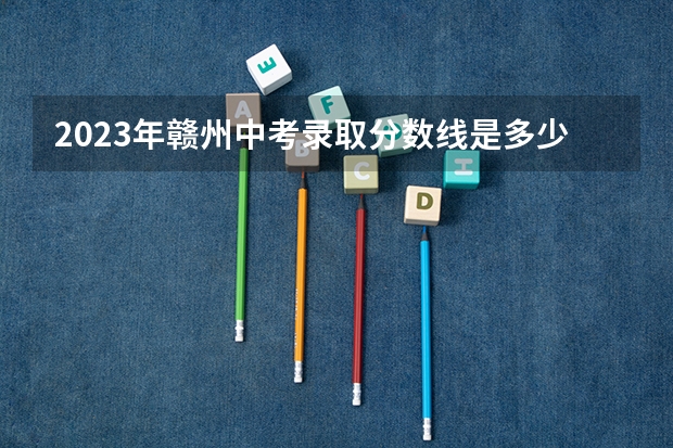 2023年赣州中考录取分数线是多少