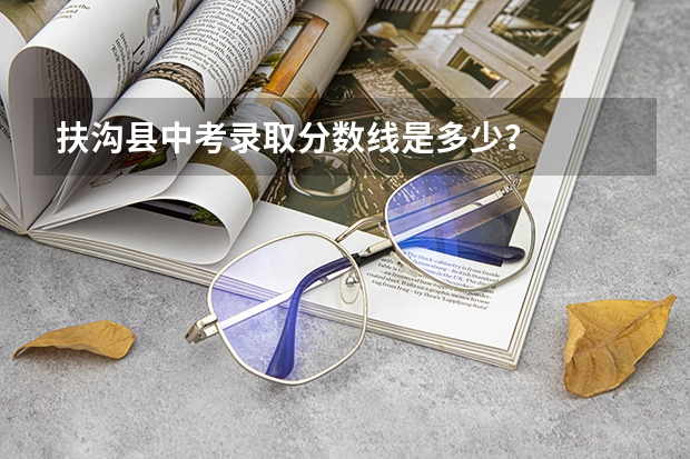扶沟县中考录取分数线是多少？