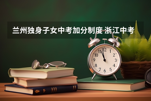 兰州独身子女中考加分制度 浙江中考加分政策
