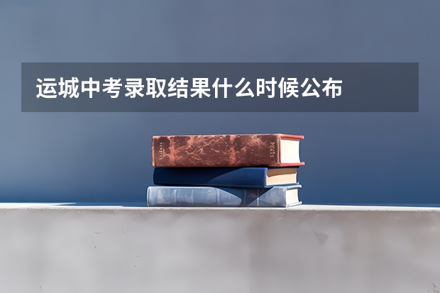 运城中考录取结果什么时候公布