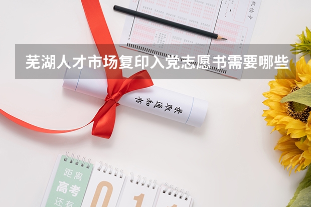芜湖人才市场复印入党志愿书需要哪些材料