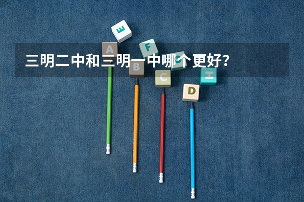 三明二中和三明一中哪个更好?