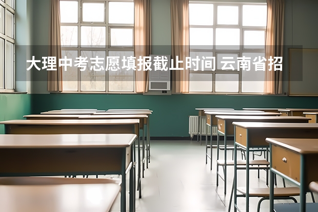 大理中考志愿填报截止时间 云南省招生考试院中职征集补报志愿工作的通知