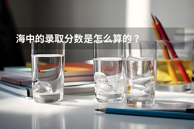 海中的录取分数是怎么算的 ?