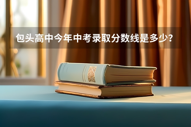 包头高中今年中考录取分数线是多少？