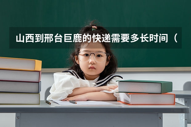 山西到邢台巨鹿的快递需要多长时间（邢台到巨鹿多长时间）