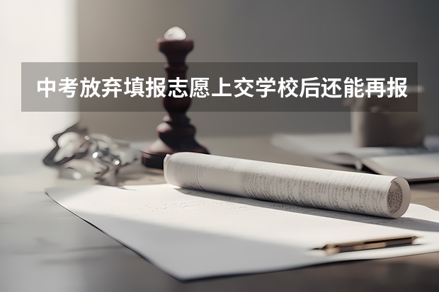 中考放弃填报志愿上交学校后还能再报吗？