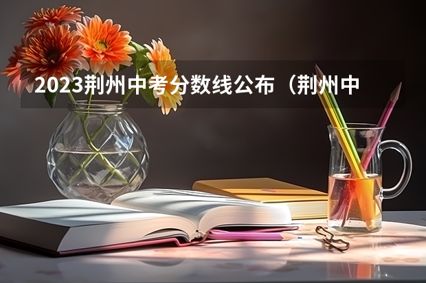 2023荆州中考分数线公布（荆州中学中考分数线）
