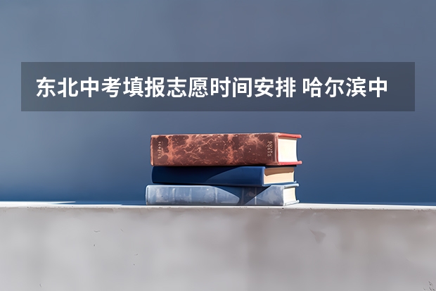 东北中考填报志愿时间安排 哈尔滨中考志愿填报时间