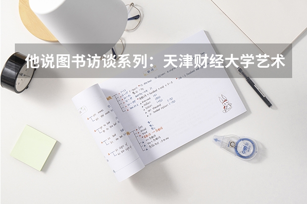 他说图书访谈系列：天津财经大学艺术学院学生创业推荐篇（天津中考艺术特长生认定时间）