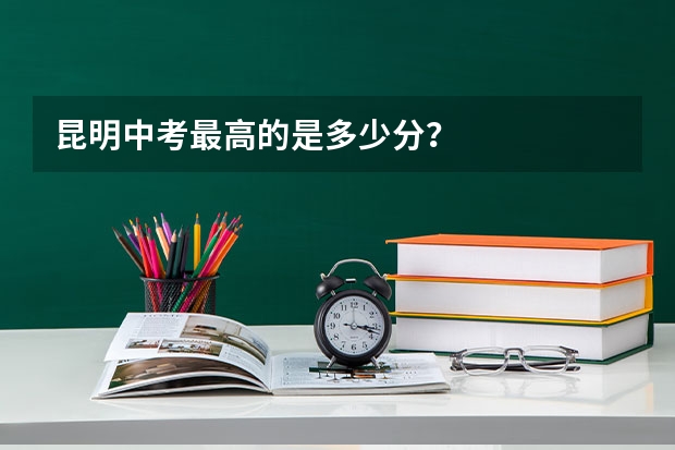 昆明中考最高的是多少分？