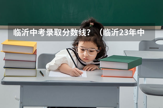 临沂中考录取分数线？（临沂23年中考录取分数线）